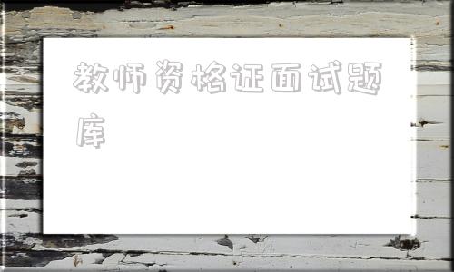 教师资格证面试题库(历年教师资格证面试试题及答案)
