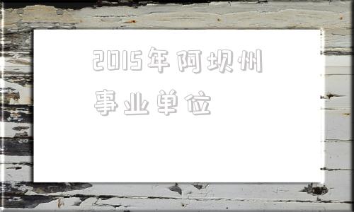 2015年阿坝州事业单位(阿坝州2021年事业单位招聘)