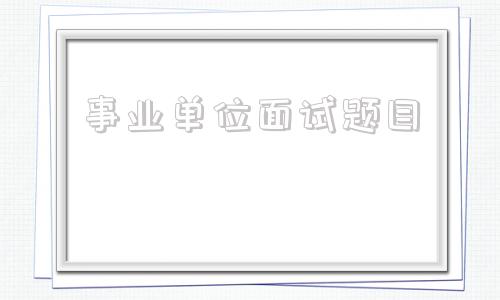 事业单位面试题目(2022年事业单位面试)